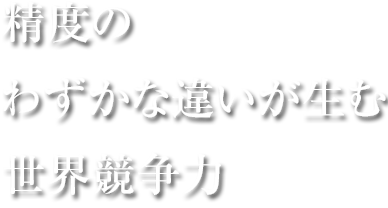 精度の わずかな違いが生む 世界競争力