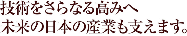 技術をさらなる高みへ未来の日本の産業も支えます。